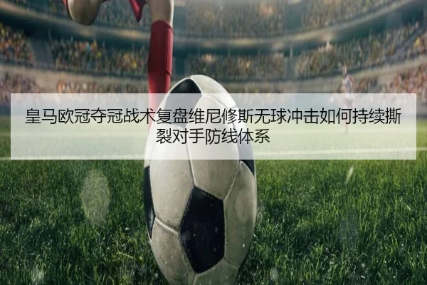 皇马欧冠夺冠战术复盘维尼修斯无球冲击如何持续撕裂对手防线体系 - 2026 Football Tickets
