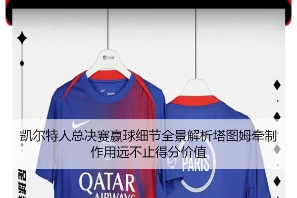 凯尔特人总决赛赢球细节全景解析塔图姆牵制作用远不止得分价值