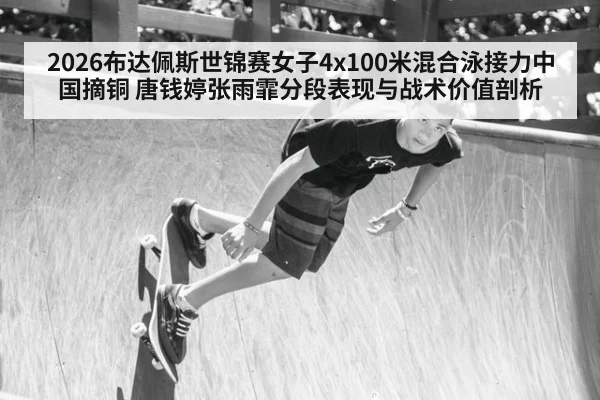 2026布达佩斯世锦赛女子4x100米混合泳接力中国摘铜 唐钱婷张雨霏分段表现与战术价值剖析（2026 Football Tickets）