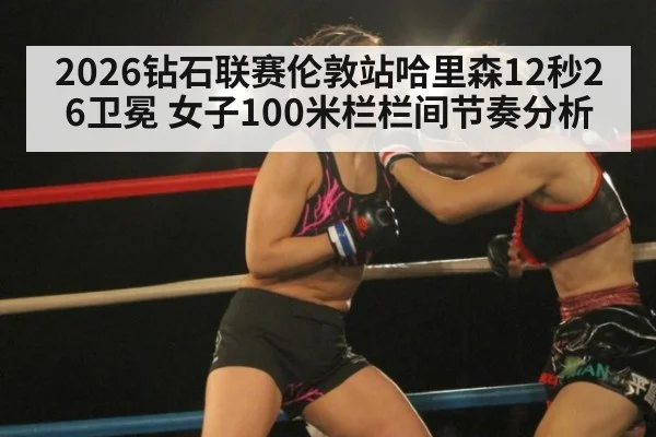2026钻石联赛伦敦站哈里森12秒26卫冕 女子100米栏栏间节奏分析