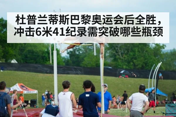 杜普兰蒂斯巴黎奥运会后全胜，冲击6米41纪录需突破哪些瓶颈