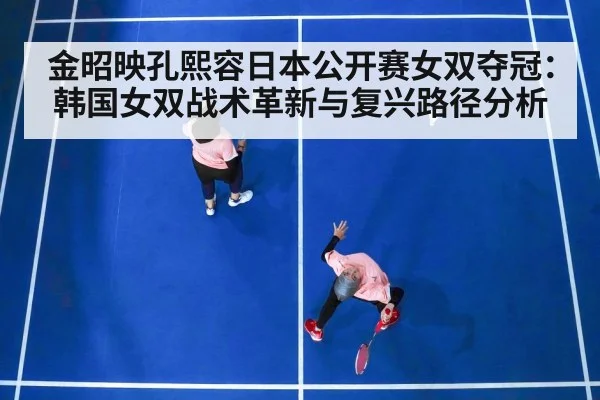 金昭映孔熙容日本公开赛女双夺冠：韩国女双战术革新与复兴路径分析