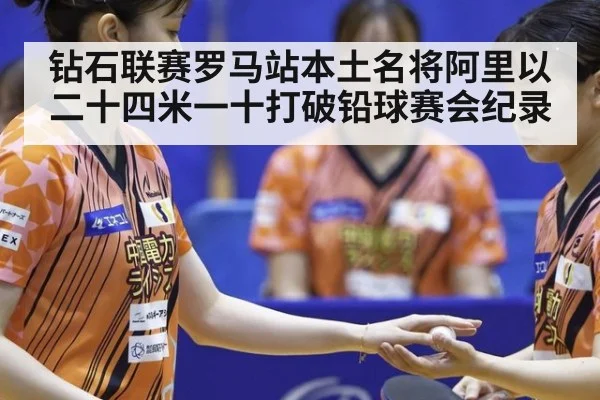 钻石联赛罗马站本土名将阿里以二十四米一十打破铅球赛会纪录 - 2026 Football Tickets