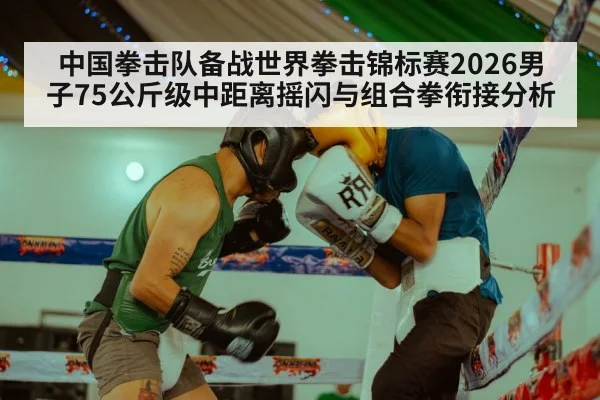 中国拳击队备战世界拳击锦标赛2026男子75公斤级中距离摇闪与组合拳衔接分析