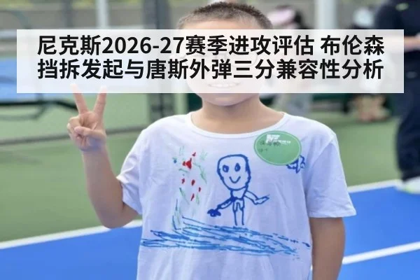 尼克斯2026-27赛季进攻评估 布伦森挡拆发起与唐斯外弹三分兼容性分析