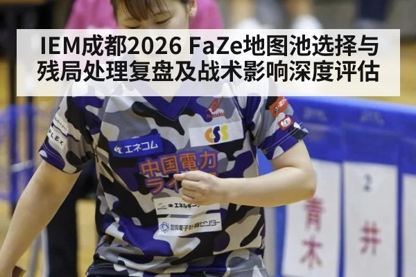 IEM成都2026 FaZe地图池选择与残局处理复盘及战术影响深度评估